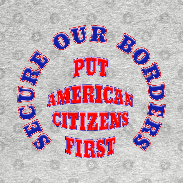 Secure Our Borders Put America Citizens First by Roly Poly Roundabout